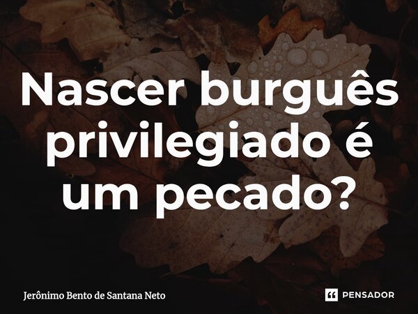 ⁠Nascer burguês privilegiado é um pecado?... Frase de Jerônimo Bento de Santana Neto.