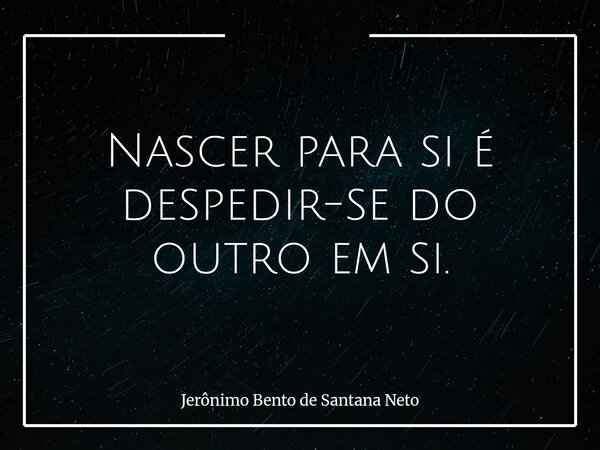 Nascer para si é despedir-se do outro em si.... Frase de Jerônimo Bento de Santana Neto.
