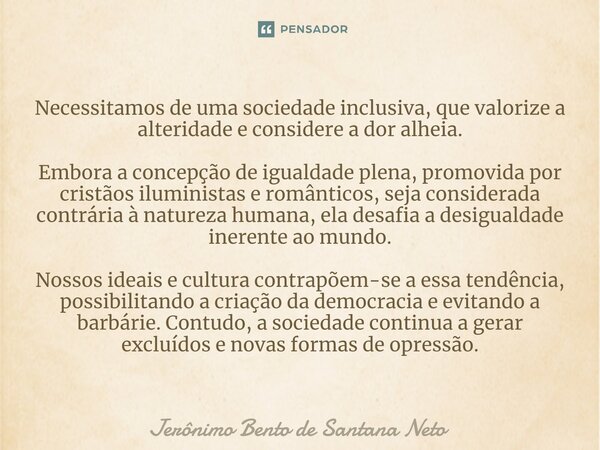 ⁠Necessitamos de uma sociedade inclusiva, que valorize a alteridade e considere a dor alheia. Embora a concepção de igualdade plena, promovida por cristãos ilum... Frase de Jerônimo Bento de Santana Neto.