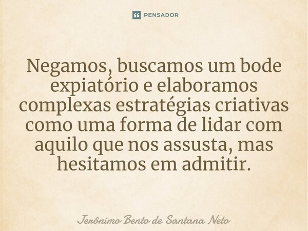 ⁠Negamos, buscamos um bode expiatório e elaboramos complexas estratégias criativas como uma forma de lidar com aquilo que nos assusta, mas hesitamos em admitir.... Frase de Jerônimo Bento de Santana Neto.