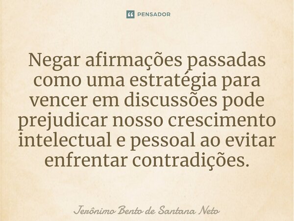 ⁠Negar afirmações passadas como uma estratégia para vencer em discussões pode prejudicar nosso crescimento intelectual e pessoal ao evitar enfrentar contradiçõe... Frase de Jerônimo Bento de Santana Neto.