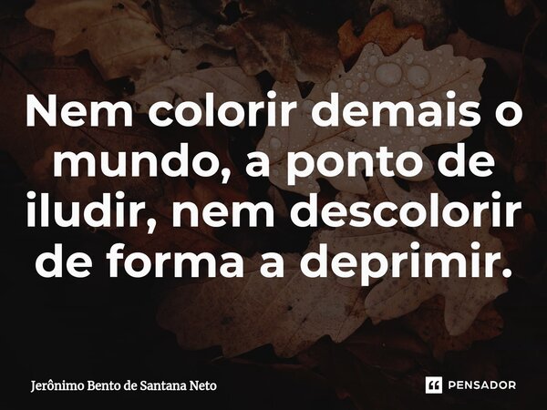 ⁠Nem colorir demais o mundo, a ponto de iludir, nem descolorir de forma a deprimir.... Frase de Jerônimo Bento de Santana Neto.