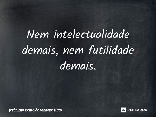 ⁠Nem intelectualidade demais, nem futilidade demais.... Frase de Jerônimo Bento de Santana Neto.