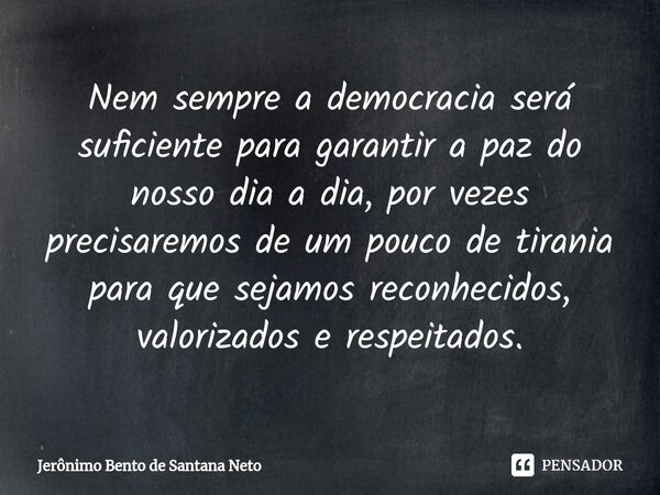 ⁠Nem sempre a democracia será suficiente para garantir a paz do nosso dia a dia, por vezes precisaremos de um pouco de tirania para que sejamos reconhecidos, va... Frase de Jerônimo Bento de Santana Neto.