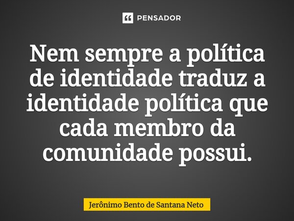 ⁠Nem sempre a política de identidade traduz a identidade política que cada membro da comunidade possui.... Frase de Jerônimo Bento de Santana Neto.