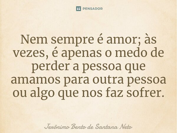 ⁠Nem sempre é amor; às vezes, é apenas o medo de perder a pessoa que amamos para outra pessoa ou algo que nos faz sofrer.... Frase de Jerônimo Bento de Santana Neto.