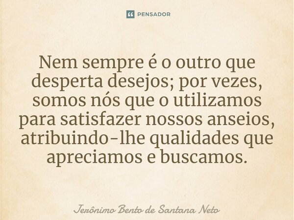 ⁠Nem sempre é o outro que desperta desejos; por vezes, somos nós que o utilizamos para satisfazer nossos anseios, atribuindo-lhe qualidades que apreciamos e bus... Frase de Jerônimo Bento de Santana Neto.