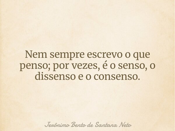 Nem sempre escrevo o que penso; por vezes, é o senso, o dissenso e o consenso.... Frase de Jerônimo Bento de Santana Neto.
