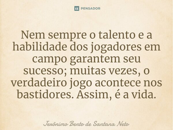Nem sempre o talento e a habilidade dos jogadores em campo garantem seu sucesso; muitas vezes, o verdadeiro jogo acontece nos bastidores. Assim, é a vida.... Frase de Jerônimo Bento de Santana Neto.