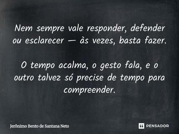 ⁠Nem sempre vale responder, defender ou esclarecer — às vezes, basta fazer. O tempo acalma, o gesto fala, e o outro talvez só precise de tempo para compreender.... Frase de Jerônimo Bento de Santana Neto.
