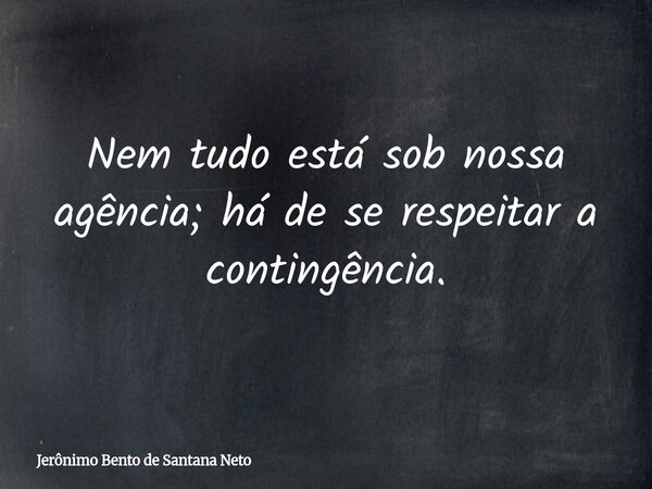 Nem tudo está sob nossa agência; há de se respeitar a contingência.... Frase de Jerônimo Bento de Santana Neto.