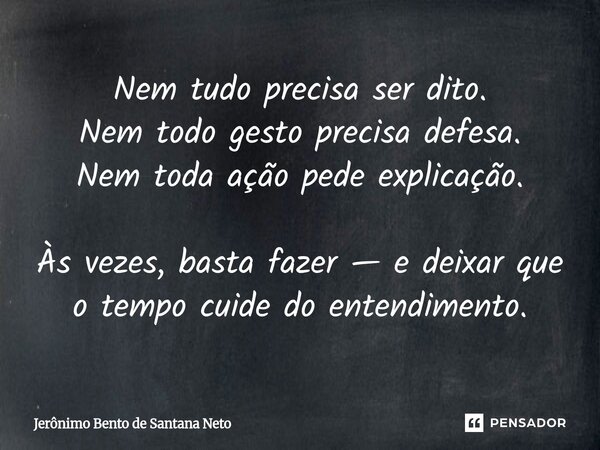 ⁠Nem tudo precisa ser dito. Nem todo gesto precisa defesa. Nem toda ação pede explicação. Às vezes, basta fazer — e deixar que o tempo cuide do entendimento.... Frase de Jerônimo Bento de Santana Neto.