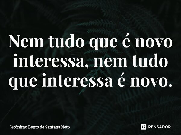 ⁠Nem tudo que é novo interessa, nem tudo que interessa é novo.... Frase de Jerônimo Bento de Santana Neto.