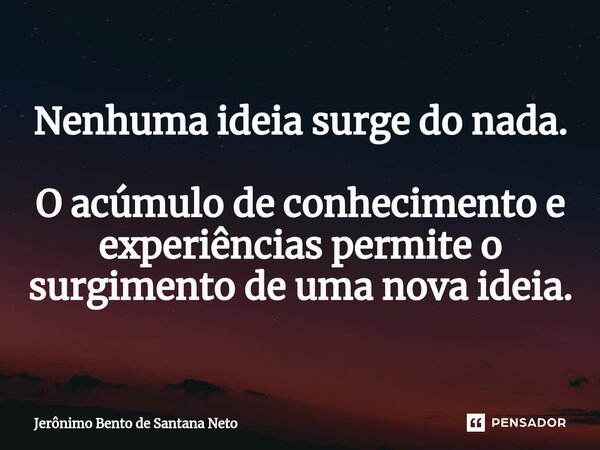 Nenhuma ideia surge do nada. O acúmulo de conhecimento e experiências permite o surgimento de uma nova ideia.... Frase de Jerônimo Bento de Santana Neto.