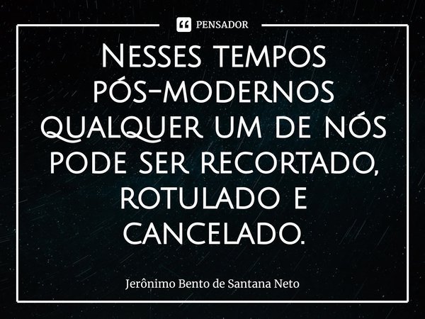 ⁠Nesses tempos pós-modernos qualquer um de nós pode ser recortado, rotulado e cancelado.... Frase de Jerônimo Bento de Santana Neto.