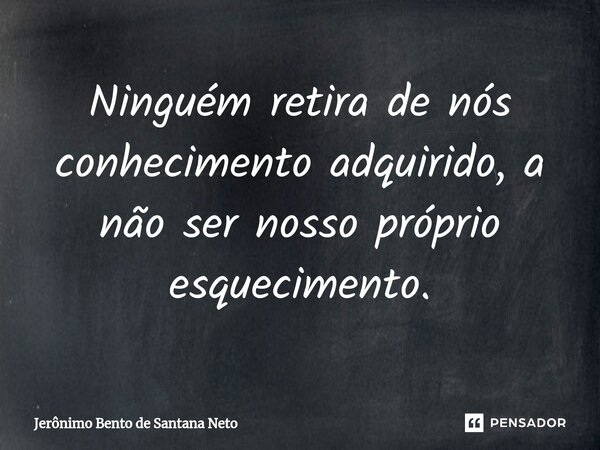 ⁠Ninguém retira de nós conhecimento adquirido, a não ser nosso próprio esquecimento.... Frase de Jerônimo Bento de Santana Neto.