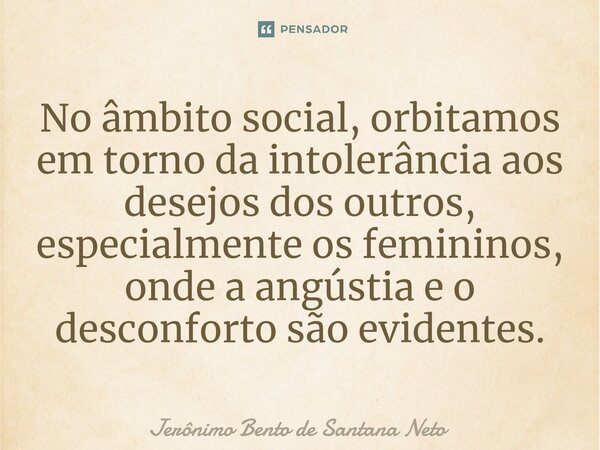 ⁠No âmbito social, orbitamos em torno da intolerância aos desejos dos outros, especialmente os femininos, onde a angústia e o desconforto são evidentes.... Frase de Jerônimo Bento de Santana Neto.
