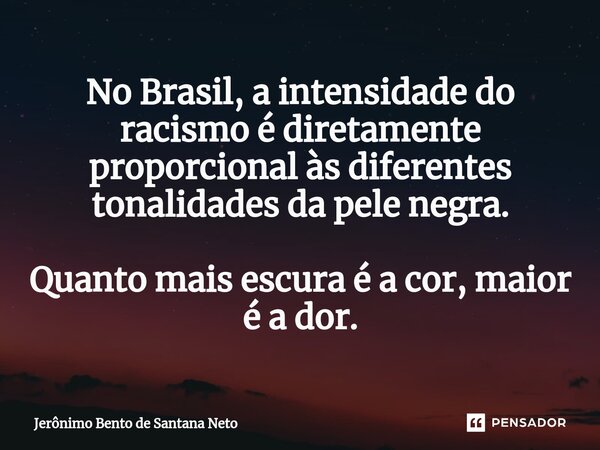 ⁠No Brasil, a intensidade do racismo é diretamente proporcional às diferentes tonalidades da pele negra. Quanto mais escura é a cor, maior é a dor.... Frase de Jerônimo Bento de Santana Neto.