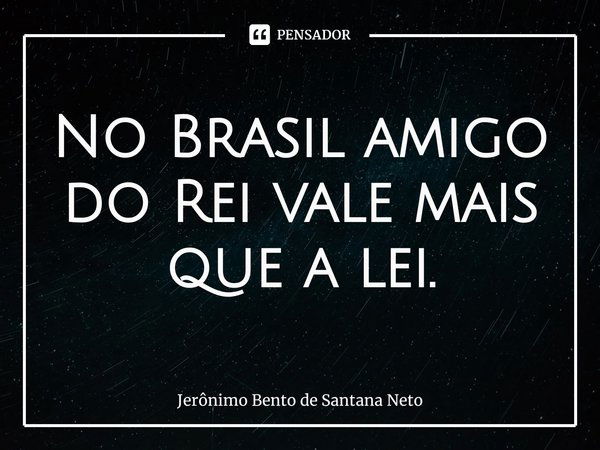 ⁠No Brasil amigo do Rei vale mais que a lei.... Frase de Jerônimo Bento de Santana Neto.