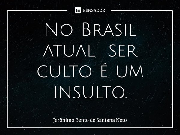 ⁠⁠No Brasil atual ser culto é um insulto.... Frase de Jerônimo Bento de Santana Neto.