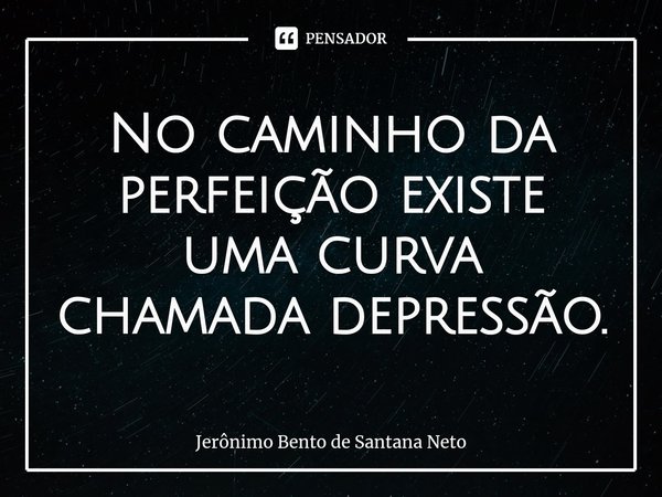 ⁠No caminho da perfeição existe uma curva chamada depressão.... Frase de Jerônimo Bento de Santana Neto.