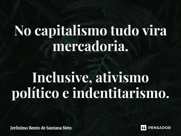 ⁠⁠No capitalismo tudo vira mercadoria. Inclusive, ativismo político e indentitarismo.... Frase de Jerônimo Bento de Santana Neto.