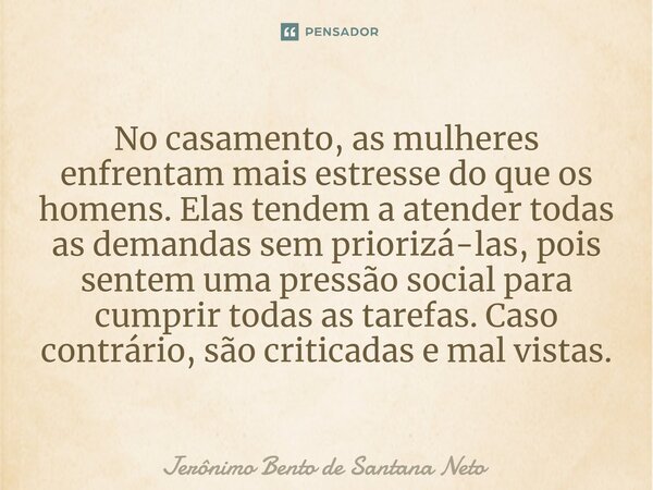 ⁠No casamento, as mulheres enfrentam mais estresse do que os homens. Elas tendem a atender todas as demandas sem priorizá-las, pois sentem uma pressão social pa... Frase de Jerônimo Bento de Santana Neto.