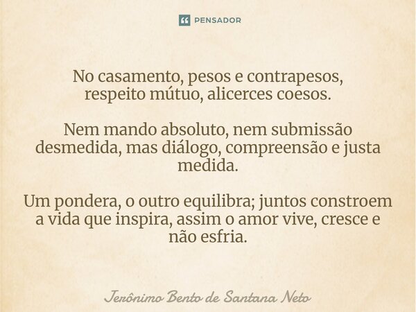 No casamento, pesos e contrapesos, respeito mútuo, alicerces coesos. Nem mando absoluto, nem submissão desmedida, mas diálogo, compreensão e justa medida. Um p... Frase de Jerônimo Bento de Santana Neto.