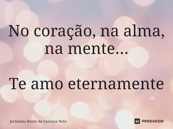 No coração, na alma, na mente... Te amo eternamente... Frase de Jerônimo Bento de Santana Neto.