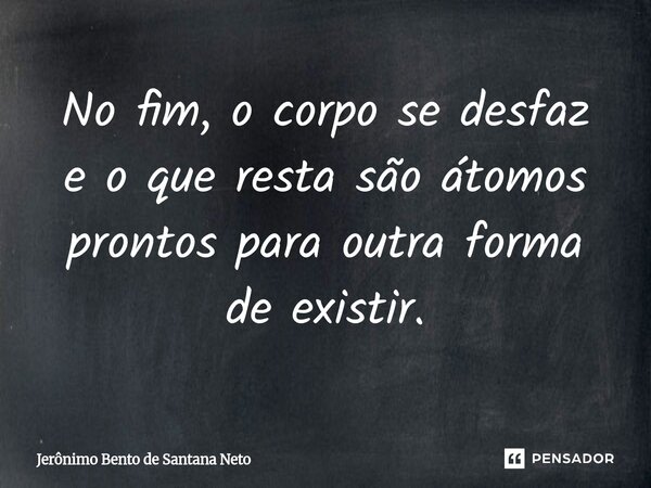 ⁠No fim, o corpo se desfaz e o que resta são átomos prontos para outra forma de existir.... Frase de Jerônimo Bento de Santana Neto.