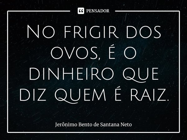 ⁠No frigir dos ovos, é o dinheiro que diz quem é raiz.... Frase de Jerônimo Bento de Santana Neto.