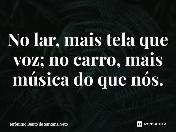 ⁠No lar, mais tela que voz; no carro, mais música do que nós.... Frase de Jerônimo Bento de Santana Neto.