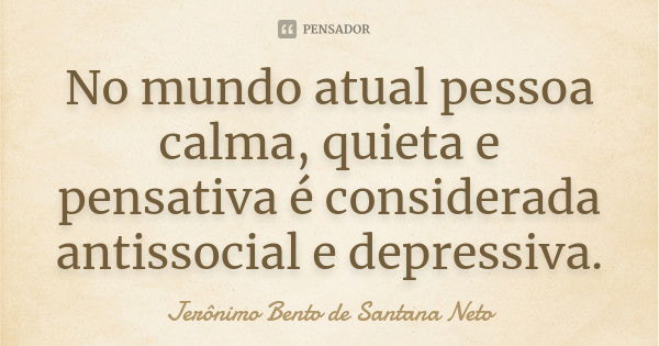 No mundo atual pessoa calma, quieta e pensativa é considerada antissocial e depressiva.... Frase de Jerônimo Bento de Santana Neto.