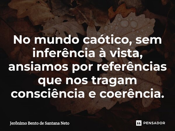 ⁠No mundo caótico, sem inferência à vista, ansiamos por referências que nos tragam consciência e coerência.... Frase de Jerônimo Bento de Santana Neto.