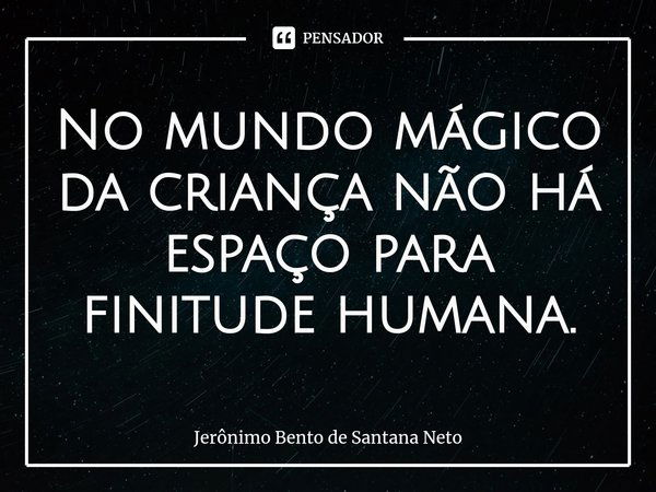 ⁠No mundo mágico da criança não há espaço para finitude humana.... Frase de Jerônimo Bento de Santana Neto.