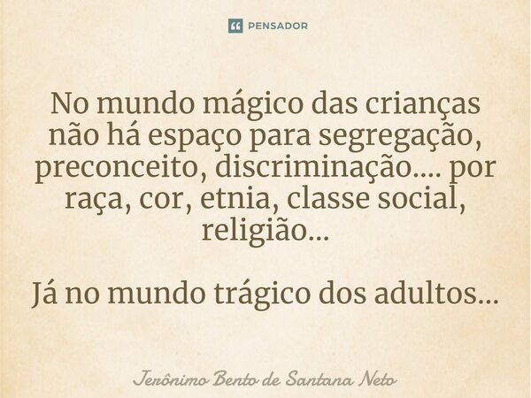 ⁠No mundo mágico das crianças não há espaço para segregação, preconceito, discriminação.... por raça, cor, etnia, classe social, religião... Já no mundo trágico... Frase de Jerônimo Bento de Santana Neto.