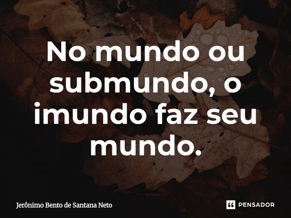 ⁠No mundo ou submundo, o imundo faz seu mundo.... Frase de Jerônimo Bento de Santana Neto.