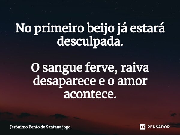 ⁠No primeiro beijo já estará desculpada. O sangue ferve, raiva desaparece e o amor acontece.... Frase de Jerônimo Bento de Santana jogo.