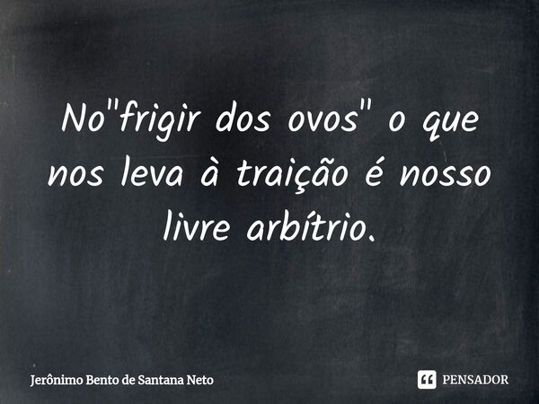 ⁠No "frigir dos ovos" o que nos leva à traição é nosso livre arbítrio.... Frase de Jerônimo Bento de Santana Neto.