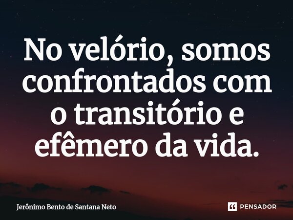 ⁠No velório, somos confrontados com o transitório e efêmero da vida.... Frase de Jerônimo Bento de Santana Neto.