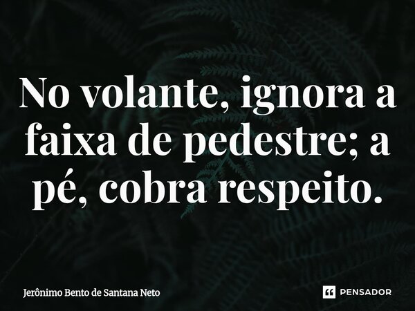 ⁠No volante, ignora a faixa de pedestre; a pé, cobra respeito.... Frase de Jerônimo Bento de Santana Neto.