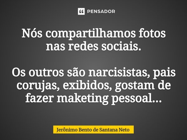 ⁠Nós compartilhamos fotos nas redes sociais. Os outros são narcisistas, pais corujas, exibidos, gostam de fazer maketing pessoal...... Frase de Jerônimo Bento de Santana Neto.