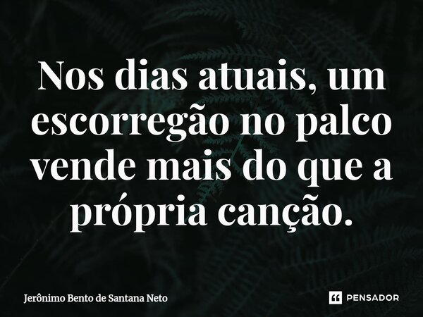 ⁠Nos dias atuais, um escorregão no palco vende mais do que a própria canção.... Frase de Jerônimo Bento de Santana Neto.
