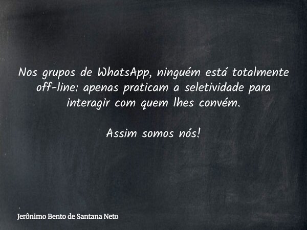Nos grupos de WhatsApp, ninguém está totalmente off-line: apenas praticam a seletividade para interagir com quem lhes convém. Assim somos nós!... Frase de Jerônimo Bento de Santana Neto.