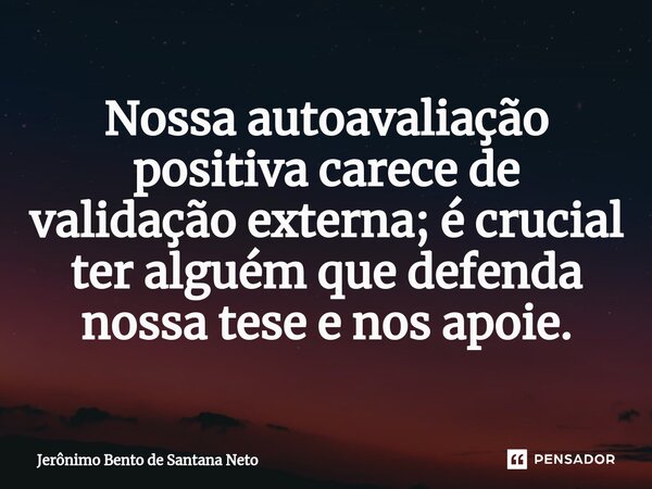 ⁠Nossa autoavaliação positiva carece de validação externa; é crucial ter alguém que defenda nossa tese e nos apoie.... Frase de Jerônimo Bento de Santana Neto.