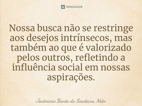 ⁠Nossa busca não se restringe aos desejos intrínsecos, mas também ao que é valorizado pelos outros, refletindo a influência social em nossas aspirações.... Frase de Jerônimo Bento de Santana Neto.