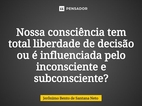 ⁠Nossa consciência tem total liberdade de decisão ou é influenciada pelo inconsciente e subconsciente?... Frase de Jerônimo Bento de Santana Neto.