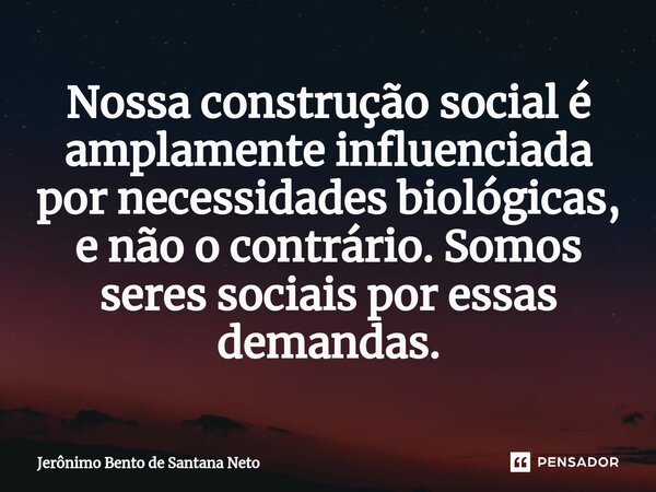 Nossa construção social é amplamente influenciada por necessidades biológicas, e não o contrário. Somos seres sociais por essas demandas.... Frase de Jerônimo Bento de Santana Neto.