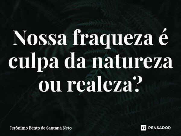 Nossa fraqueza é culpa da natureza ou realeza?... Frase de Jerônimo Bento de Santana Neto.