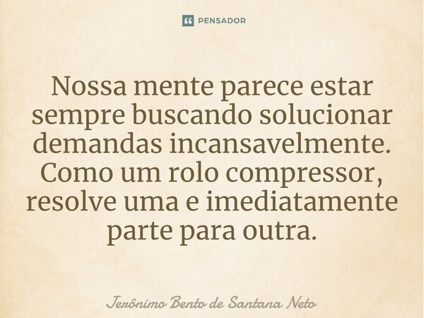 ⁠Nossa mente parece estar sempre buscando solucionar demandas incansavelmente. Como um rolo compressor, resolve uma e imediatamente parte para outra.... Frase de Jerônimo Bento de Santana Neto.
